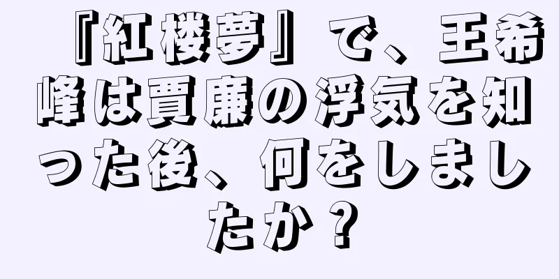 『紅楼夢』で、王希峰は賈廉の浮気を知った後、何をしましたか？