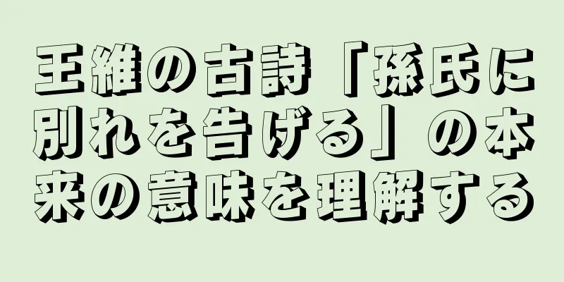 王維の古詩「孫氏に別れを告げる」の本来の意味を理解する