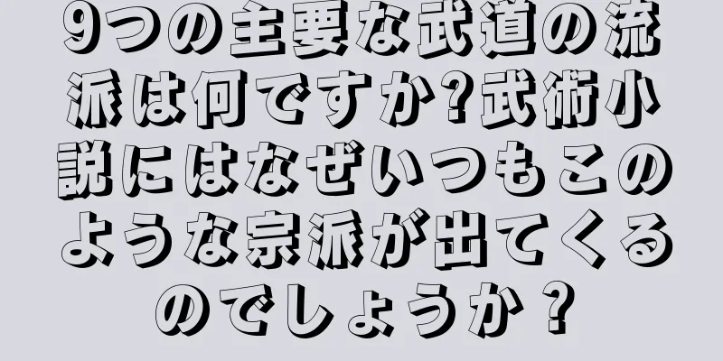 9つの主要な武道の流派は何ですか?武術小説にはなぜいつもこのような宗派が出てくるのでしょうか？