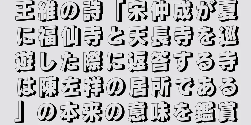 王維の詩「宋仲成が夏に福仙寺と天長寺を巡遊した際に返答する寺は陳左祥の居所である」の本来の意味を鑑賞
