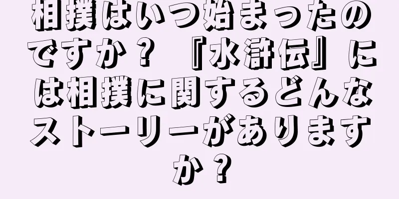 相撲はいつ始まったのですか？ 『水滸伝』には相撲に関するどんなストーリーがありますか？
