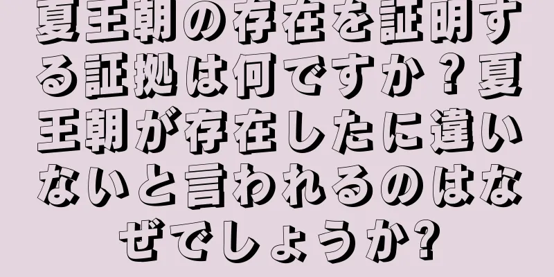 夏王朝の存在を証明する証拠は何ですか？夏王朝が存在したに違いないと言われるのはなぜでしょうか?