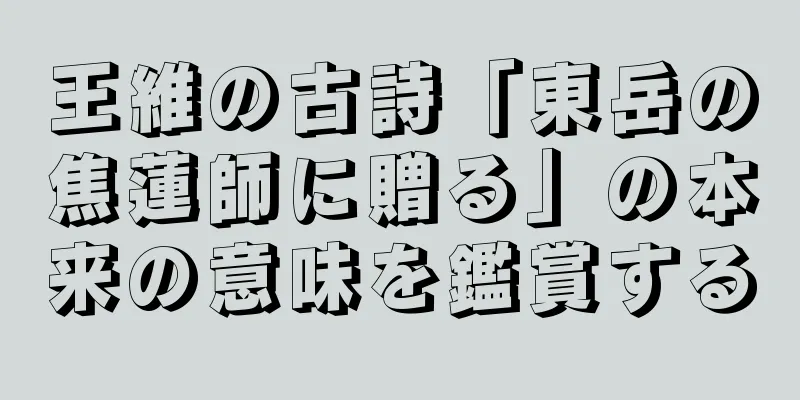 王維の古詩「東岳の焦蓮師に贈る」の本来の意味を鑑賞する