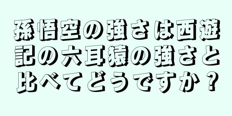 孫悟空の強さは西遊記の六耳猿の強さと比べてどうですか？