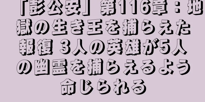 「彭公安」第116章：地獄の生き王を捕らえた報復 3人の英雄が5人の幽霊を捕らえるよう命じられる