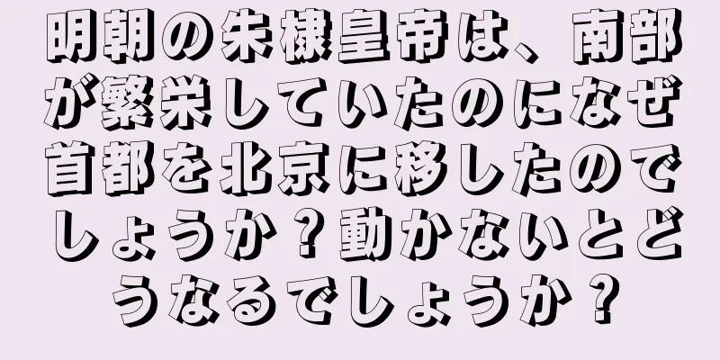 明朝の朱棣皇帝は、南部が繁栄していたのになぜ首都を北京に移したのでしょうか？動かないとどうなるでしょうか？