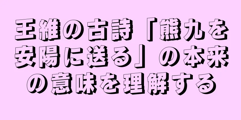 王維の古詩「熊九を安陽に送る」の本来の意味を理解する