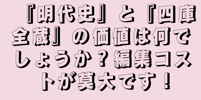 『明代史』と『四庫全蔵』の価値は何でしょうか？編集コストが莫大です！
