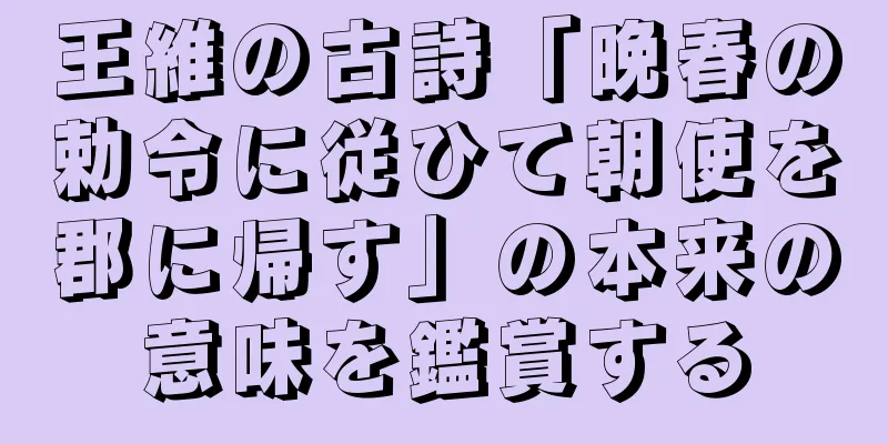 王維の古詩「晩春の勅令に従ひて朝使を郡に帰す」の本来の意味を鑑賞する