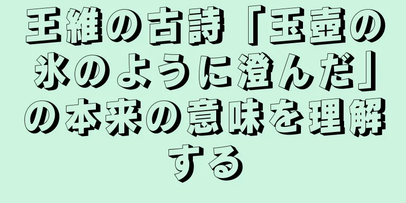 王維の古詩「玉壺の氷のように澄んだ」の本来の意味を理解する