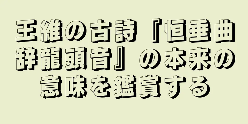 王維の古詩『恒垂曲辞龍頭音』の本来の意味を鑑賞する