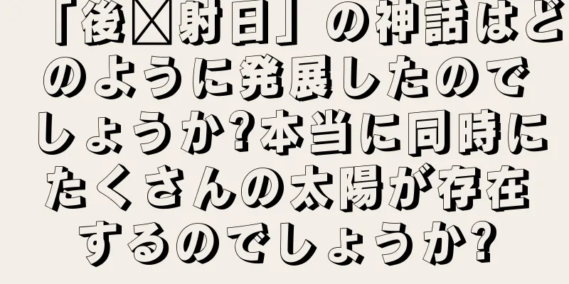 「後羿射日」の神話はどのように発展したのでしょうか?本当に同時にたくさんの太陽が存在するのでしょうか?