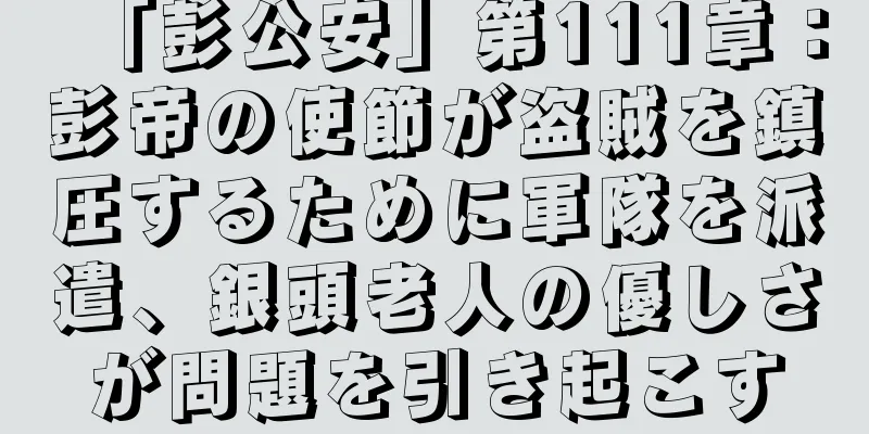 「彭公安」第111章：彭帝の使節が盗賊を鎮圧するために軍隊を派遣、銀頭老人の優しさが問題を引き起こす