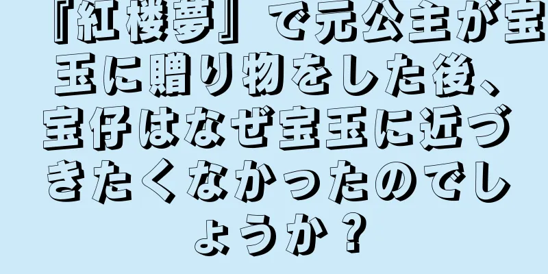 『紅楼夢』で元公主が宝玉に贈り物をした後、宝仔はなぜ宝玉に近づきたくなかったのでしょうか？