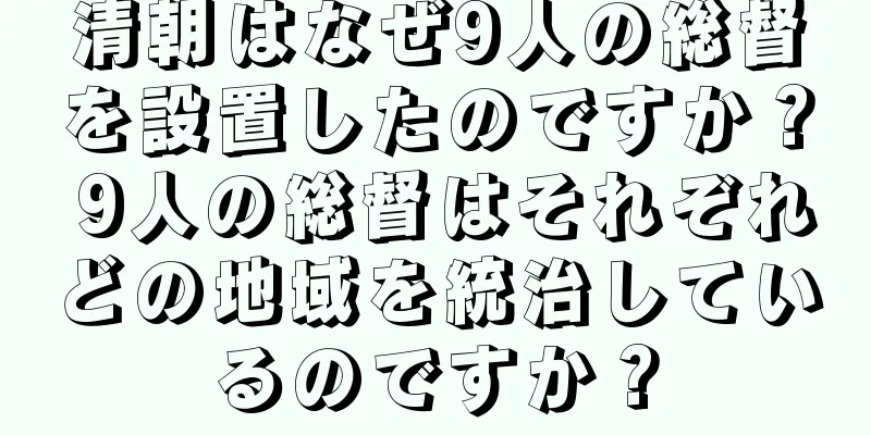 清朝はなぜ9人の総督を設置したのですか？ 9人の総督はそれぞれどの地域を統治しているのですか？