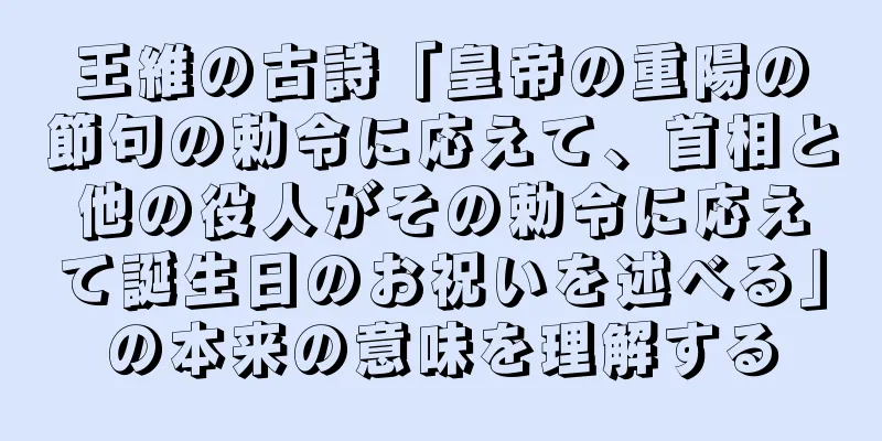 王維の古詩「皇帝の重陽の節句の勅令に応えて、首相と他の役人がその勅令に応えて誕生日のお祝いを述べる」の本来の意味を理解する