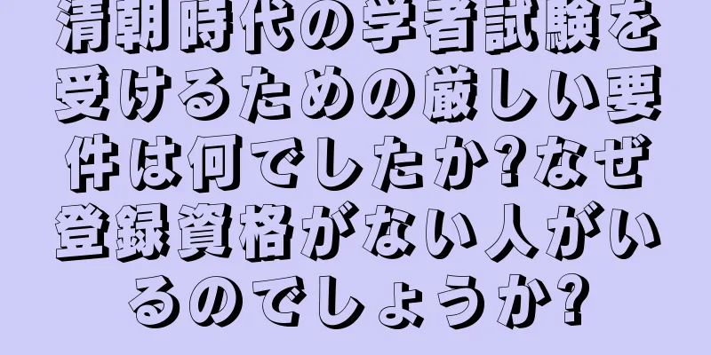 清朝時代の学者試験を受けるための厳しい要件は何でしたか?なぜ登録資格がない人がいるのでしょうか?