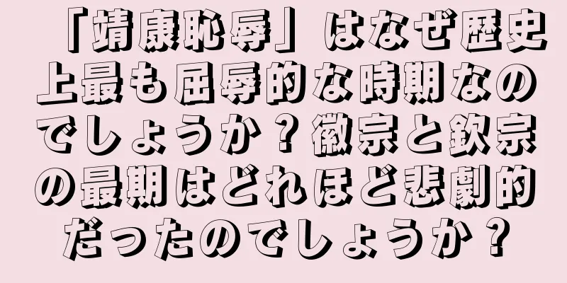 「靖康恥辱」はなぜ歴史上最も屈辱的な時期なのでしょうか？徽宗と欽宗の最期はどれほど悲劇的だったのでしょうか？