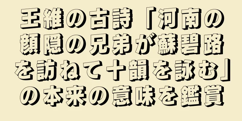 王維の古詩「河南の顔隠の兄弟が蘇碧路を訪ねて十韻を詠む」の本来の意味を鑑賞