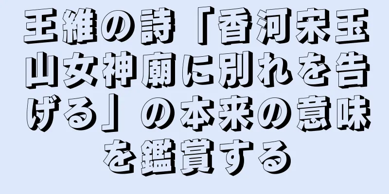王維の詩「香河宋玉山女神廟に別れを告げる」の本来の意味を鑑賞する