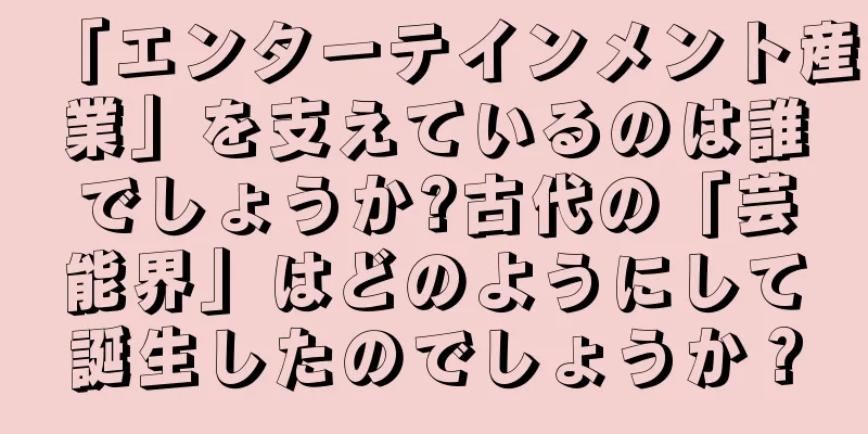 「エンターテインメント産業」を支えているのは誰でしょうか?古代の「芸能界」はどのようにして誕生したのでしょうか？
