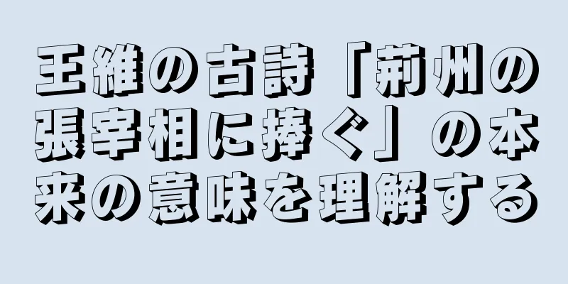 王維の古詩「荊州の張宰相に捧ぐ」の本来の意味を理解する