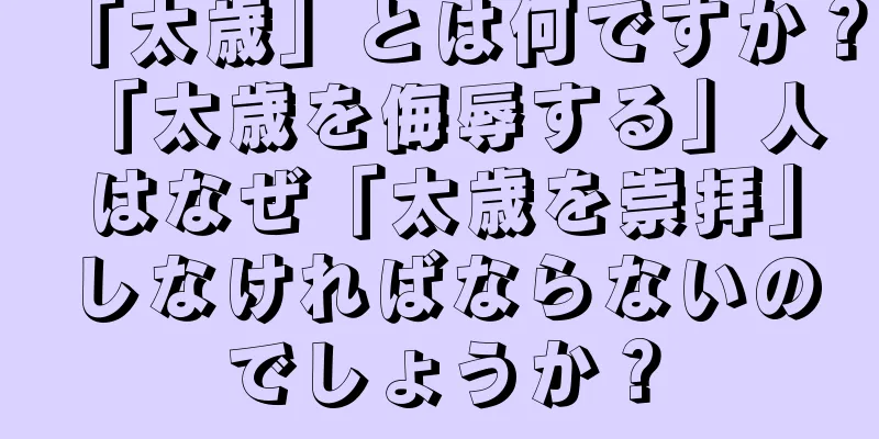 「太歳」とは何ですか？ 「太歳を侮辱する」人はなぜ「太歳を崇拝」しなければならないのでしょうか？