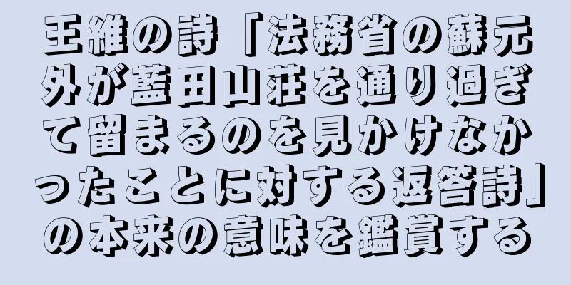 王維の詩「法務省の蘇元外が藍田山荘を通り過ぎて留まるのを見かけなかったことに対する返答詩」の本来の意味を鑑賞する
