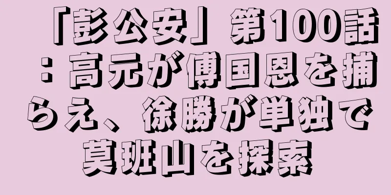 「彭公安」第100話：高元が傅国恩を捕らえ、徐勝が単独で莫班山を探索