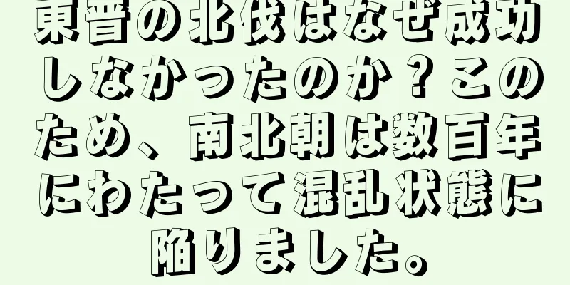 東晋の北伐はなぜ成功しなかったのか？このため、南北朝は数百年にわたって混乱状態に陥りました。