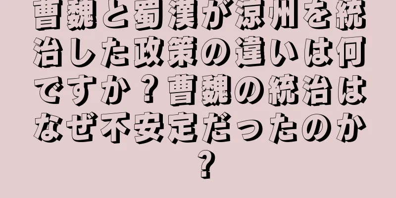 曹魏と蜀漢が涼州を統治した政策の違いは何ですか？曹魏の統治はなぜ不安定だったのか？