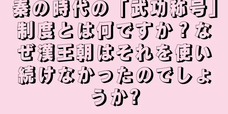秦の時代の「武功称号」制度とは何ですか？なぜ漢王朝はそれを使い続けなかったのでしょうか?