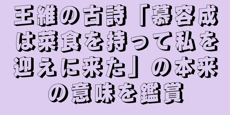 王維の古詩「慕容成は菜食を持って私を迎えに来た」の本来の意味を鑑賞