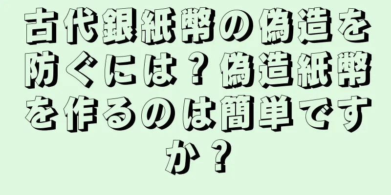 古代銀紙幣の偽造を防ぐには？偽造紙幣を作るのは簡単ですか？