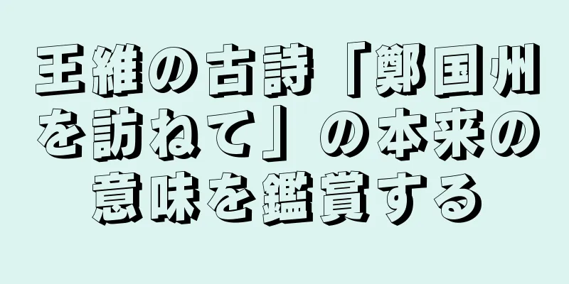 王維の古詩「鄭国州を訪ねて」の本来の意味を鑑賞する
