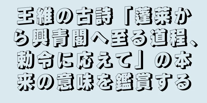 王維の古詩「蓬莱から興青閣へ至る道程、勅令に応えて」の本来の意味を鑑賞する