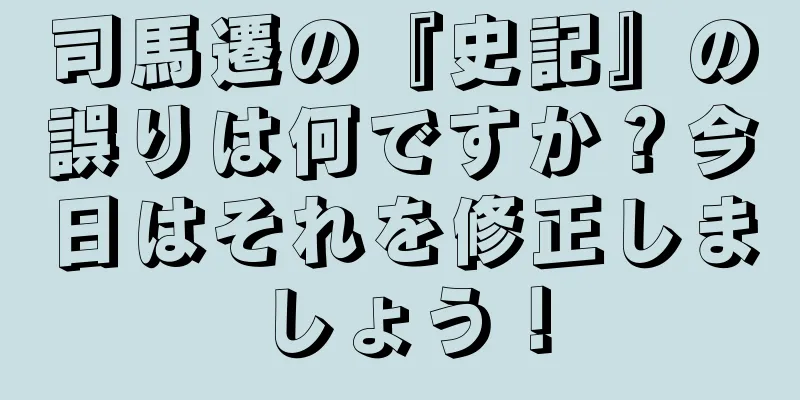 司馬遷の『史記』の誤りは何ですか？今日はそれを修正しましょう！