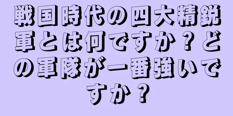 戦国時代の四大精鋭軍とは何ですか？どの軍隊が一番強いですか？