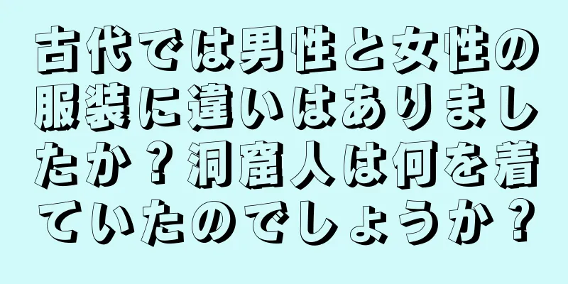 古代では男性と女性の服装に違いはありましたか？洞窟人は何を着ていたのでしょうか？