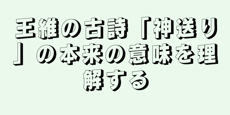 王維の古詩「神送り」の本来の意味を理解する