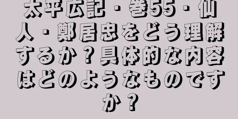 太平広記・巻55・仙人・鄭居忠をどう理解するか？具体的な内容はどのようなものですか？