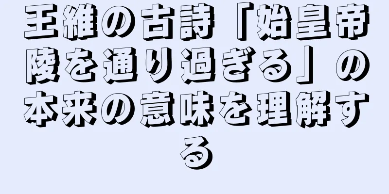 王維の古詩「始皇帝陵を通り過ぎる」の本来の意味を理解する