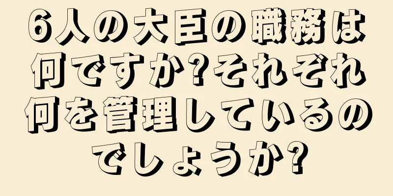 6人の大臣の職務は何ですか?それぞれ何を管理しているのでしょうか?