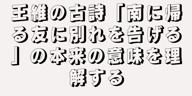 王維の古詩「南に帰る友に別れを告げる」の本来の意味を理解する