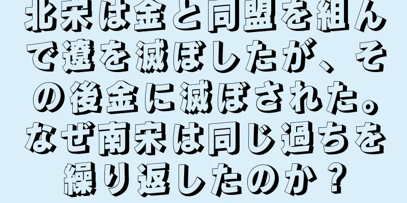 北宋は金と同盟を組んで遼を滅ぼしたが、その後金に滅ぼされた。なぜ南宋は同じ過ちを繰り返したのか？