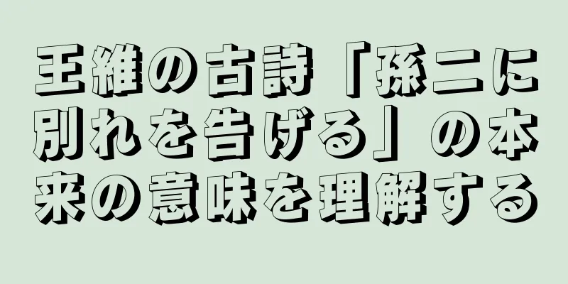 王維の古詩「孫二に別れを告げる」の本来の意味を理解する