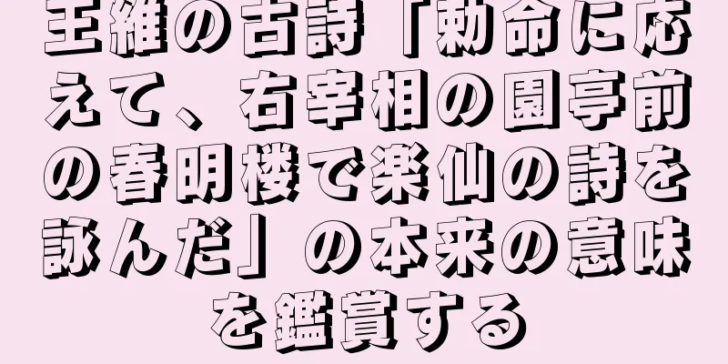 王維の古詩「勅命に応えて、右宰相の園亭前の春明楼で楽仙の詩を詠んだ」の本来の意味を鑑賞する