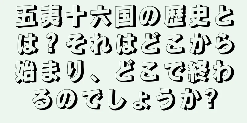 五夷十六国の歴史とは？それはどこから始まり、どこで終わるのでしょうか?