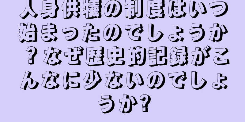 人身供犠の制度はいつ始まったのでしょうか？なぜ歴史的記録がこんなに少ないのでしょうか?