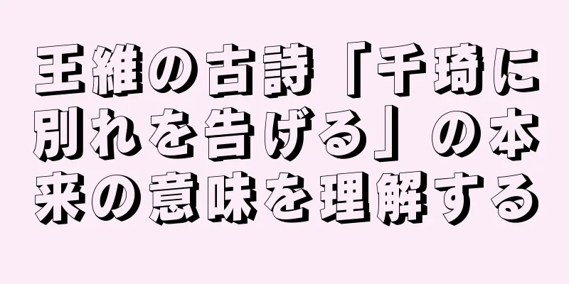 王維の古詩「千琦に別れを告げる」の本来の意味を理解する